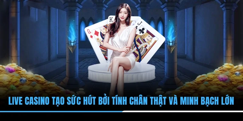 Live Casino tạo sức hút bởi tính chân thật và minh bạch lớn