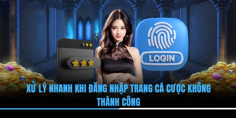 Xử lý nhanh khi đăng nhập trang cá cược không thành công